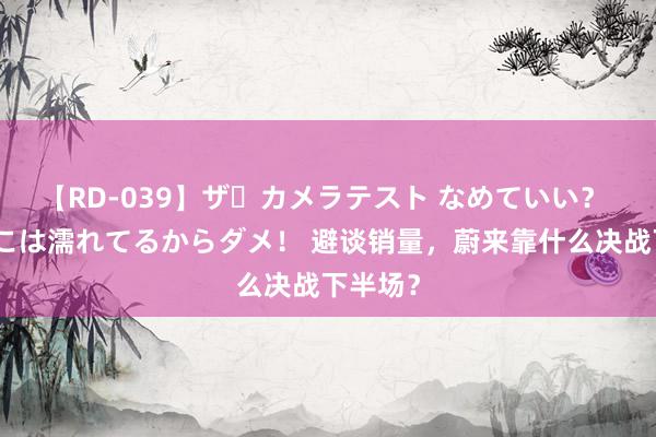 【RD-039】ザ・カメラテスト なめていい？ あ！そこは濡れてるからダメ！ 避谈销量，蔚来靠什么决战下半场？