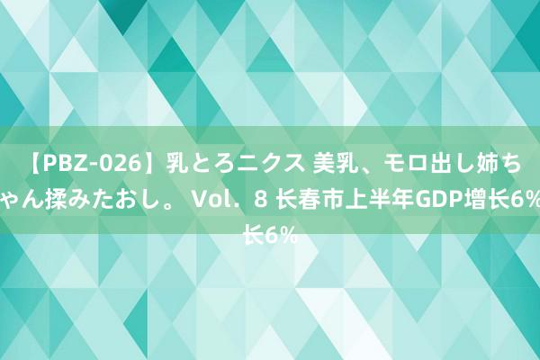 【PBZ-026】乳とろニクス 美乳、モロ出し姉ちゃん揉みたおし。 Vol．8 长春市上半年GDP增长6%