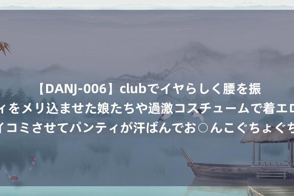 【DANJ-006】clubでイヤらしく腰を振る乱痴気ダンス！パンティをメリ込ませた娘たちや過激コスチュームで着エロやマン土手くっきりクイコミさせてパンティが汗ばんでお○んこぐちょぐちょで勃起しまくりです。 巴黎奥运会丨法国选手包揽须眉竞速小轮车前三名