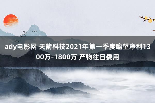 ady电影网 天箭科技2021年第一季度瞻望净利1300万-1800万 产物往日委用