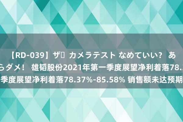 【RD-039】ザ・カメラテスト なめていい？ あ！そこは濡れてるからダメ！ 雄韬股份2021年第一季度展望净利着落78.37%-85.58% 销售额未达预期