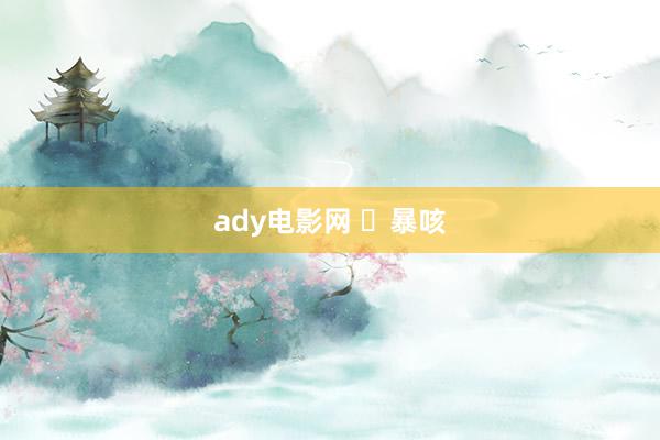 ady电影网 ​暴咳