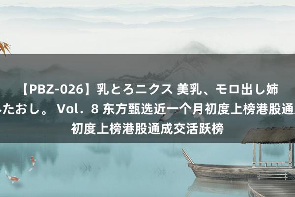 【PBZ-026】乳とろニクス 美乳、モロ出し姉ちゃん揉みたおし。 Vol．8 东方甄选近一个月初度上榜港股通成交活跃榜