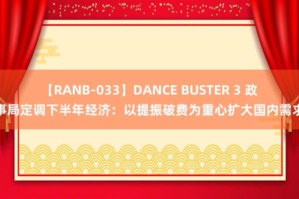 【RANB-033】DANCE BUSTER 3 政事局定调下半年经济：以提振破费为重心扩大国内需求