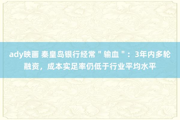 ady映画 秦皇岛银行经常＂输血＂：3年内多轮融资，成本实足率仍低于行业平均水平