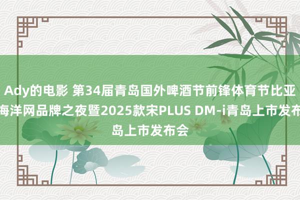 Ady的电影 第34届青岛国外啤酒节前锋体育节比亚迪海洋网品牌之夜暨2025款宋PLUS DM-i青岛上市发布会