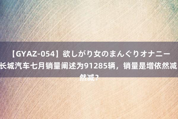 【GYAZ-054】欲しがり女のまんぐりオナニー 长城汽车七月销量阐述为91285辆，销量是增依然减？