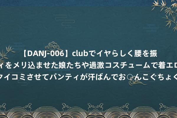 【DANJ-006】clubでイヤらしく腰を振る乱痴気ダンス！パンティをメリ込ませた娘たちや過激コスチュームで着エロやマン土手くっきりクイコミさせてパンティが汗ばんでお○んこぐちょぐちょで勃起しまくりです。 奔突C级/GLC纯电车型将2026年上市 大改外不雅并将推出AMG定制版