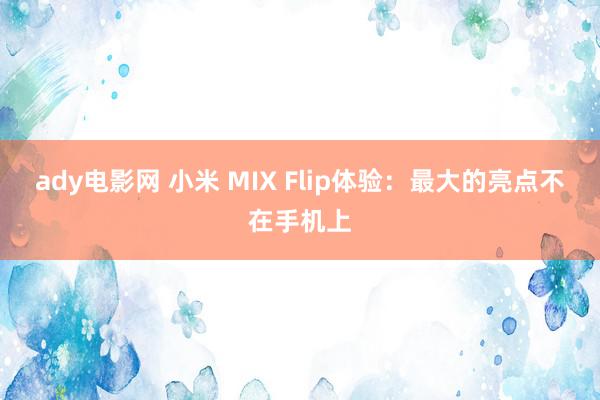 ady电影网 小米 MIX Flip体验：最大的亮点不在手机上