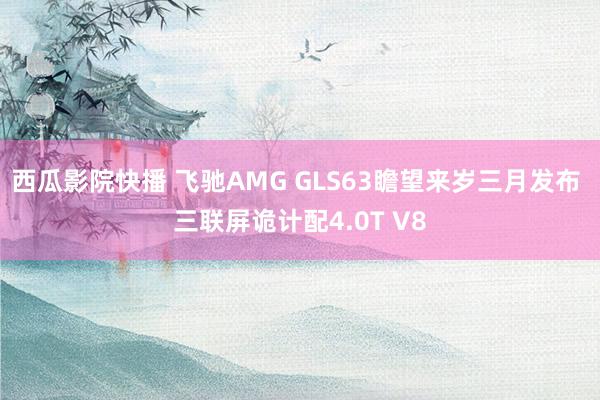 西瓜影院快播 飞驰AMG GLS63瞻望来岁三月发布 三联屏诡计配4.0T V8