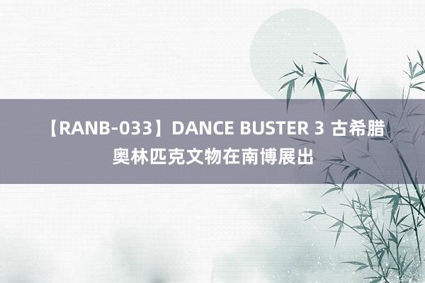 【RANB-033】DANCE BUSTER 3 古希腊奥林匹克文物在南博展出