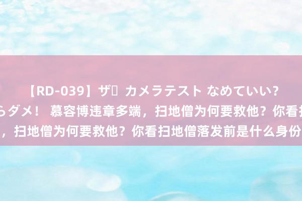 【RD-039】ザ・カメラテスト なめていい？ あ！そこは濡れてるからダメ！ 慕容博违章多端，扫地僧为何要救他？你看扫地僧落发前是什么身份