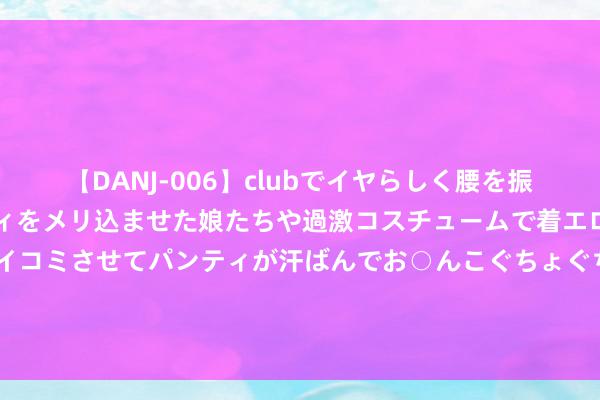 【DANJ-006】clubでイヤらしく腰を振る乱痴気ダンス！パンティをメリ込ませた娘たちや過激コスチュームで着エロやマン土手くっきりクイコミさせてパンティが汗ばんでお○んこぐちょぐちょで勃起しまくりです。 情迷放肆之齐，被困VGM婚后7年仍在探寻幸福之谜！