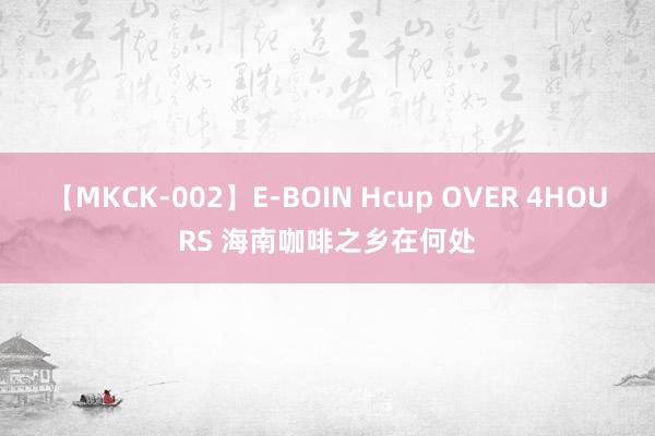 【MKCK-002】E-BOIN Hcup OVER 4HOURS 海南咖啡之乡在何处