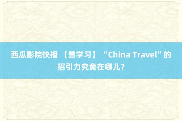 西瓜影院快播 【慧学习】 “China Travel”的招引力究竟在哪儿？