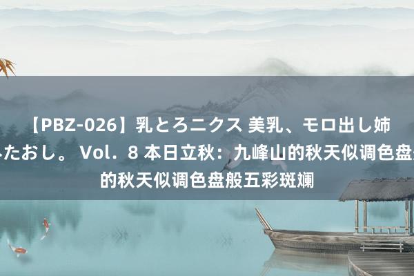 【PBZ-026】乳とろニクス 美乳、モロ出し姉ちゃん揉みたおし。 Vol．8 本日立秋：九峰山的秋天似调色盘般五彩斑斓