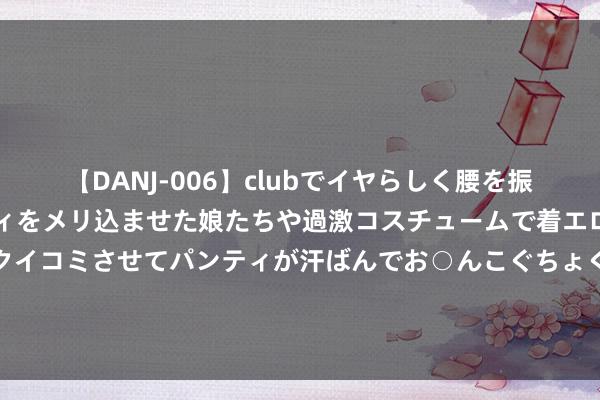 【DANJ-006】clubでイヤらしく腰を振る乱痴気ダンス！パンティをメリ込ませた娘たちや過激コスチュームで着エロやマン土手くっきりクイコミさせてパンティが汗ばんでお○んこぐちょぐちょで勃起しまくりです。 本田半年销量188.5万辆，比亚迪161.3万，本田或在本年被反超