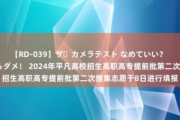 【RD-039】ザ・カメラテスト なめていい？ あ！そこは濡れてるからダメ！ 2024年平凡高校招生高职高专提前批第二次搜集志愿于8日进行填报