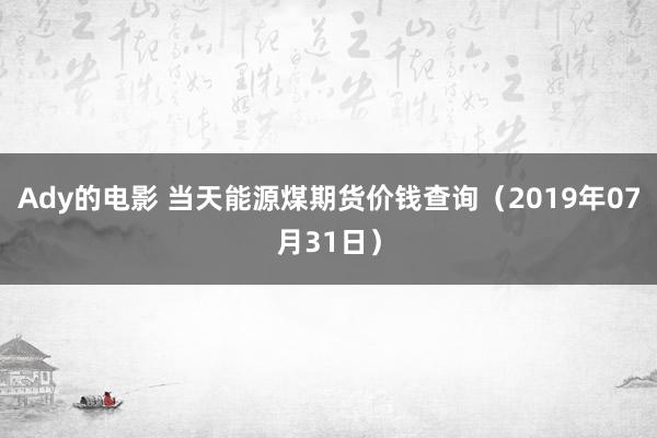 Ady的电影 当天能源煤期货价钱查询（2019年07月31日）