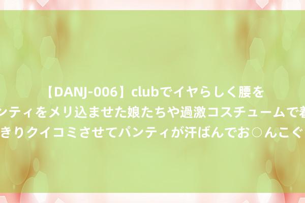 【DANJ-006】clubでイヤらしく腰を振る乱痴気ダンス！パンティをメリ込ませた娘たちや過激コスチュームで着エロやマン土手くっきりクイコミさせてパンティが汗ばんでお○んこぐちょぐちょで勃起しまくりです。 是恰恰？哈马斯和真主党换取东谈主险些同期被杀，中东干戈或全面爆发