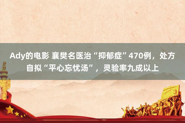 Ady的电影 襄樊名医治“抑郁症”470例，处方自拟“平心忘忧汤”，灵验率九成以上