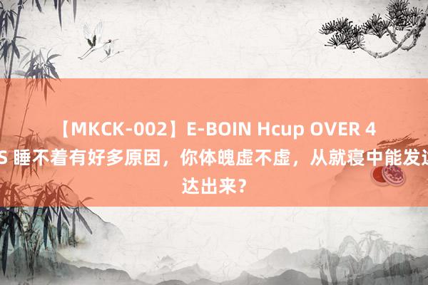 【MKCK-002】E-BOIN Hcup OVER 4HOURS 睡不着有好多原因，你体魄虚不虚，从就寝中能发达出来？