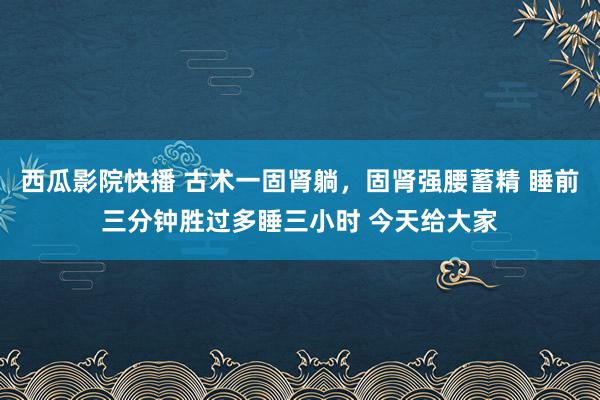 西瓜影院快播 古术一固肾躺，固肾强腰蓄精 睡前三分钟胜过多睡三小时 今天给大家