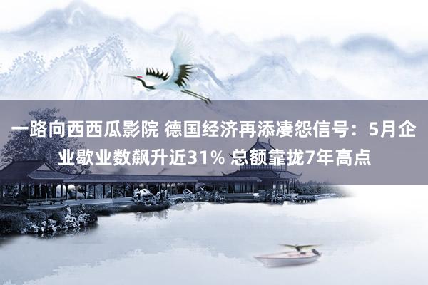 一路向西西瓜影院 德国经济再添凄怨信号：5月企业歇业数飙升近31% 总额靠拢7年高点