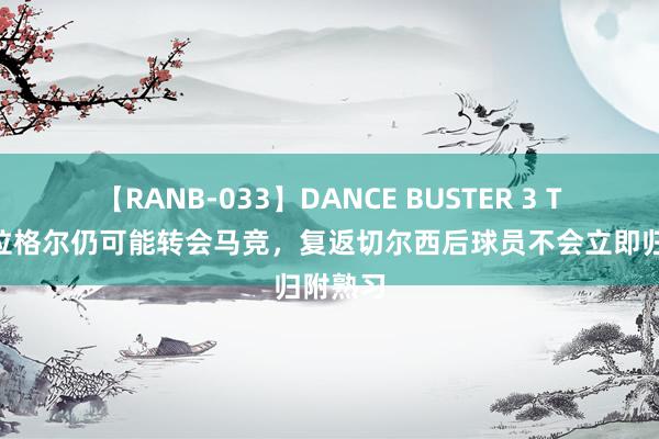 【RANB-033】DANCE BUSTER 3 TA：加拉格尔仍可能转会马竞，复返切尔西后球员不会立即归附熟习