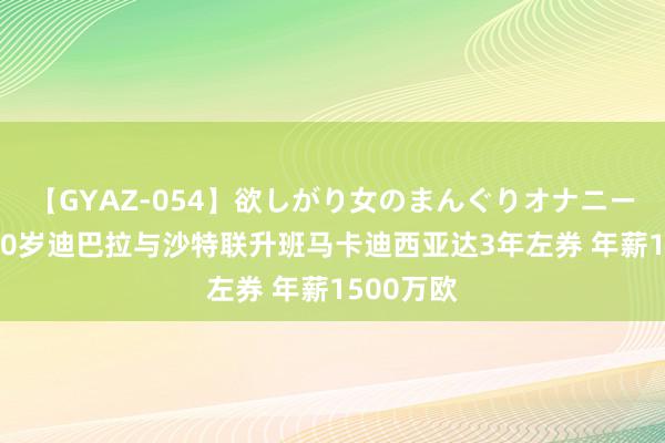 【GYAZ-054】欲しがり女のまんぐりオナニー 法媒：30岁迪巴拉与沙特联升班马卡迪西亚达3年左券 年薪1500万欧