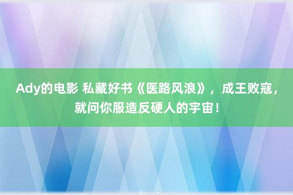 Ady的电影 私藏好书《医路风浪》，成王败寇，就问你服造反硬人的宇宙！