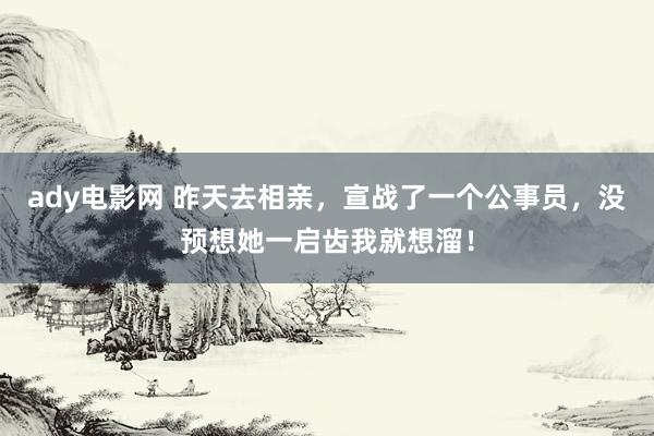 ady电影网 昨天去相亲，宣战了一个公事员，没预想她一启齿我就想溜！