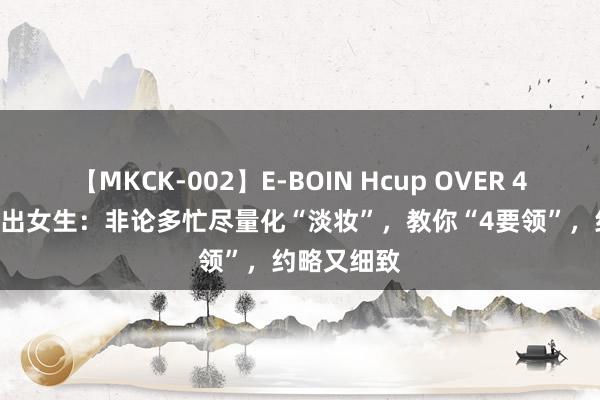 【MKCK-002】E-BOIN Hcup OVER 4HOURS 提出女生：非论多忙尽量化“淡妆”，教你“4要领”，约略又细致