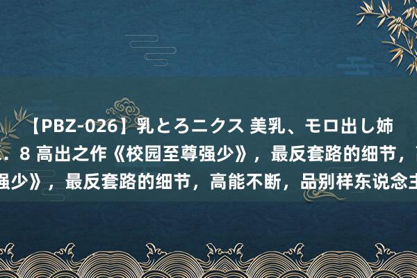 【PBZ-026】乳とろニクス 美乳、モロ出し姉ちゃん揉みたおし。 Vol．8 高出之作《校园至尊强少》，最反套路的细节，高能不断，品别样东说念主生