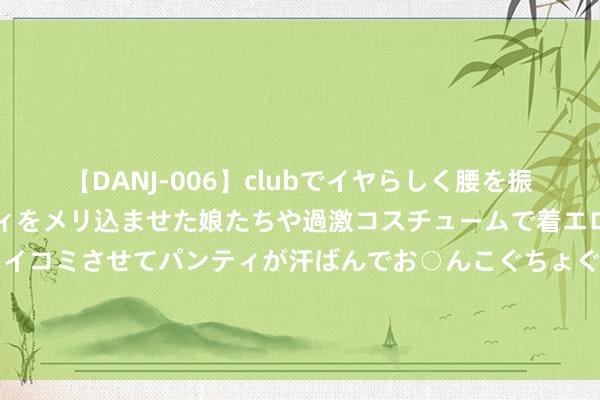 【DANJ-006】clubでイヤらしく腰を振る乱痴気ダンス！パンティをメリ込ませた娘たちや過激コスチュームで着エロやマン土手くっきりクイコミさせてパンティが汗ばんでお○んこぐちょぐちょで勃起しまくりです。 亚足联官方: 中国传音子公司TECNO成亚冠联赛环球合作伙伴