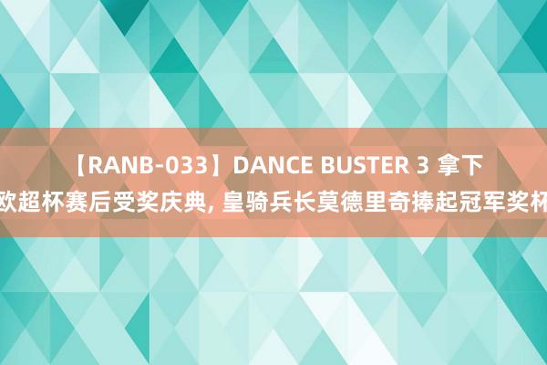 【RANB-033】DANCE BUSTER 3 拿下欧超杯赛后受奖庆典, 皇骑兵长莫德里奇捧起冠军奖杯