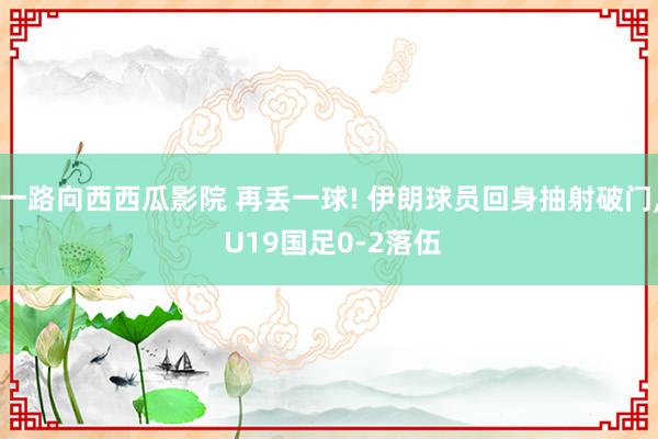 一路向西西瓜影院 再丢一球! 伊朗球员回身抽射破门, U19国足0-2落伍