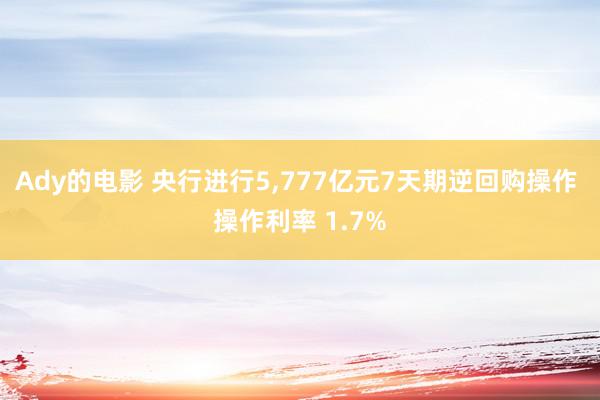 Ady的电影 央行进行5,777亿元7天期逆回购操作 操作利率 1.7%