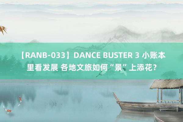 【RANB-033】DANCE BUSTER 3 小账本里看发展 各地文旅如何“景”上添花？