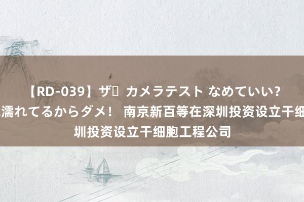 【RD-039】ザ・カメラテスト なめていい？ あ！そこは濡れてるからダメ！ 南京新百等在深圳投资设立干细胞工程公司