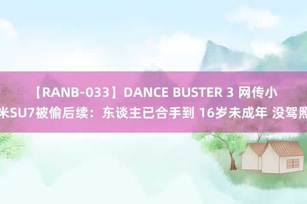 【RANB-033】DANCE BUSTER 3 网传小米SU7被偷后续：东谈主已合手到 16岁未成年 没驾照