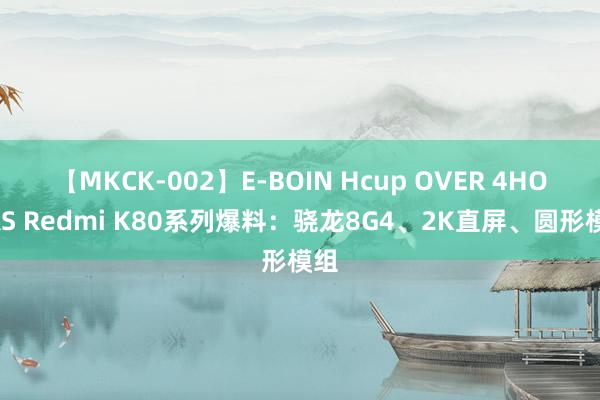 【MKCK-002】E-BOIN Hcup OVER 4HOURS Redmi K80系列爆料：骁龙8G4、2K直屏、圆形模组