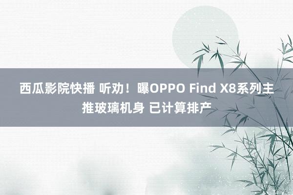 西瓜影院快播 听劝！曝OPPO Find X8系列主推玻璃机身 已计算排产