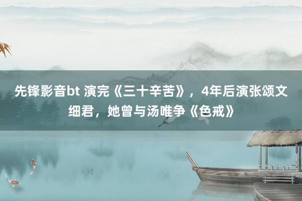 先锋影音bt 演完《三十辛苦》，4年后演张颂文细君，她曾与汤唯争《色戒》