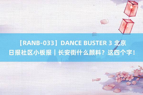 【RANB-033】DANCE BUSTER 3 北京日报社区小板报｜长安街什么颜料？这四个字！