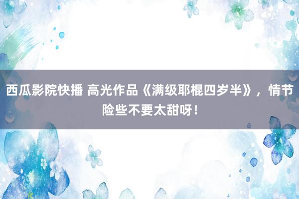 西瓜影院快播 高光作品《满级耶棍四岁半》，情节险些不要太甜呀！