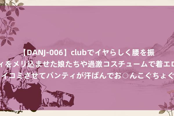 【DANJ-006】clubでイヤらしく腰を振る乱痴気ダンス！パンティをメリ込ませた娘たちや過激コスチュームで着エロやマン土手くっきりクイコミさせてパンティが汗ばんでお○んこぐちょぐちょで勃起しまくりです。 蒙古国找中方, 第二出海口要在辽宁建, 中方三念念此后行后点了头