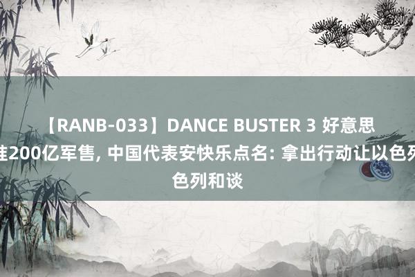 【RANB-033】DANCE BUSTER 3 好意思国批准200亿军售, 中国代表安快乐点名: 拿出行动让以色列和谈