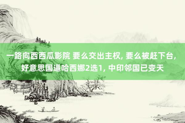 一路向西西瓜影院 要么交出主权, 要么被赶下台, 好意思国逼哈西娜2选1, 中印邻国已变天