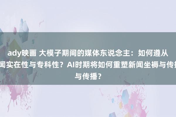 ady映画 大模子期间的媒体东说念主：如何遵从新闻实在性与专科性？AI时期将如何重塑新闻坐褥与传播？